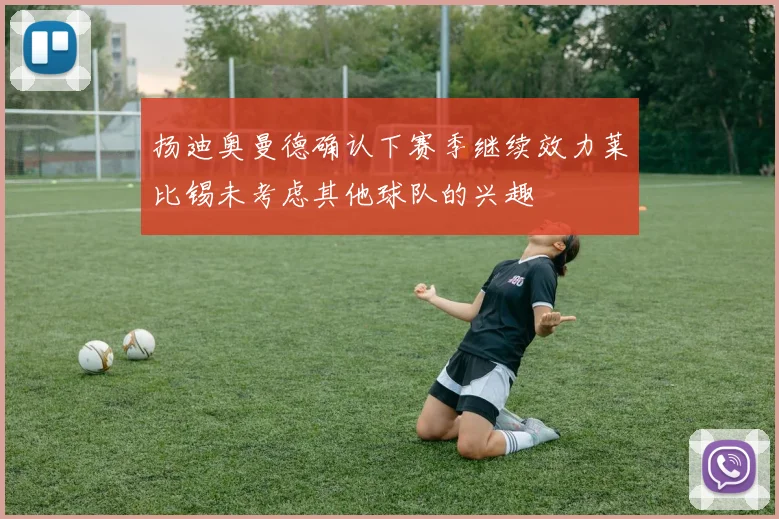 扬迪奥曼德确认下赛季继续效力莱比锡未考虑其他球队的兴趣