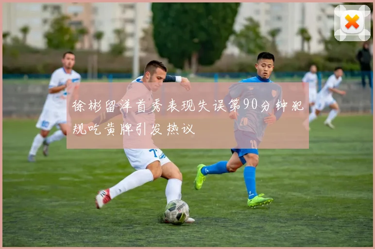 徐彬留洋首秀表现失误第90分钟犯规吃黄牌引发热议