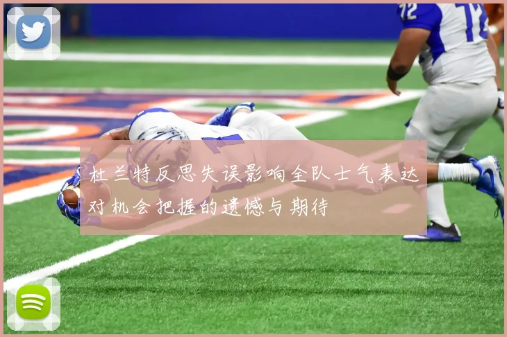 杜兰特反思失误影响全队士气表达对机会把握的遗憾与期待