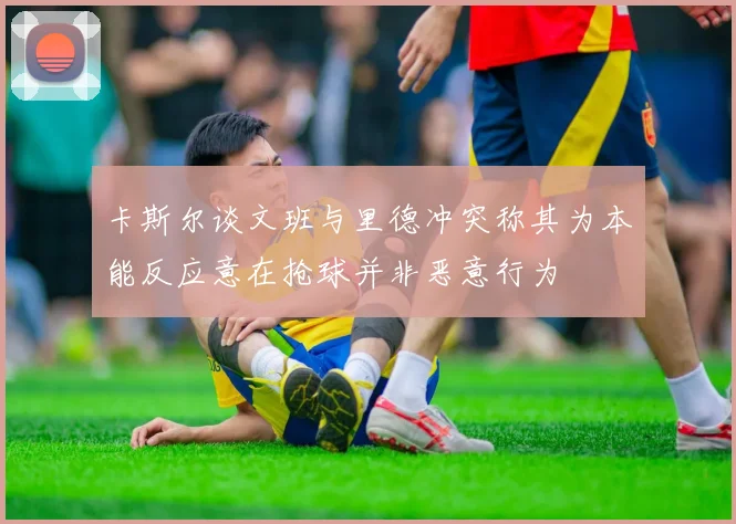 卡斯尔谈文班与里德冲突称其为本能反应意在抢球并非恶意行为