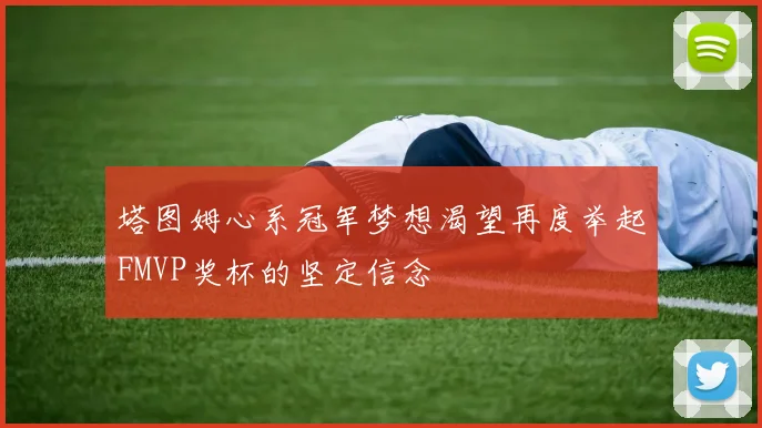 塔图姆心系冠军梦想渴望再度举起FMVP奖杯的坚定信念