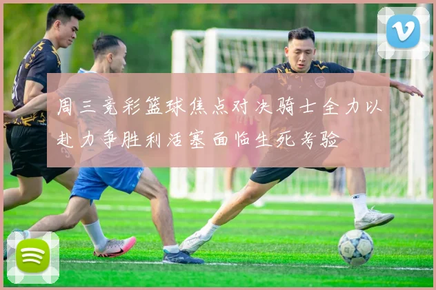 周三竞彩篮球焦点对决骑士全力以赴力争胜利活塞面临生死考验