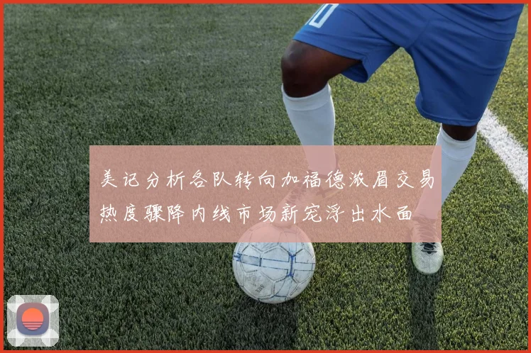 美记分析各队转向加福德浓眉交易热度骤降内线市场新宠浮出水面