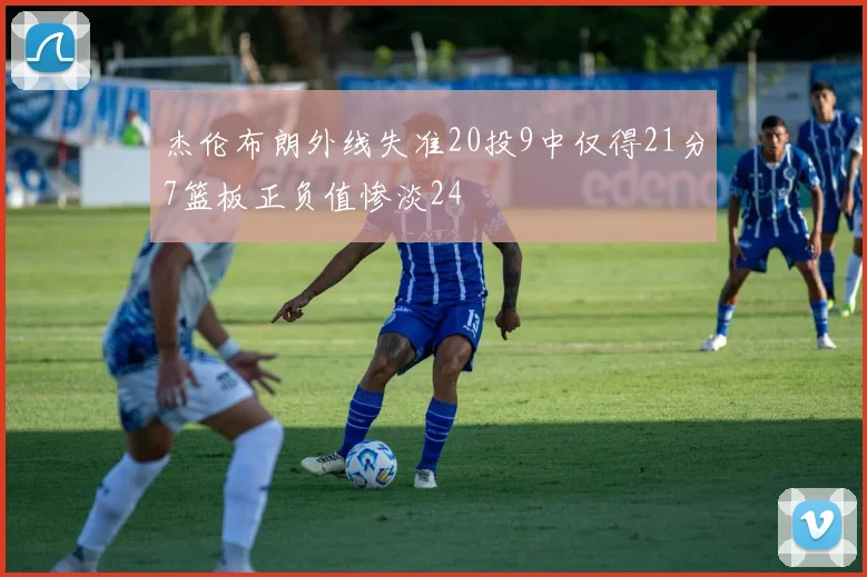 杰伦布朗外线失准20投9中仅得21分7篮板正负值惨淡24