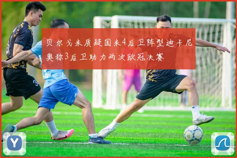 贝尔戈米质疑国米4后卫阵型迪卡尼奥称3后卫助力两次欧冠决赛