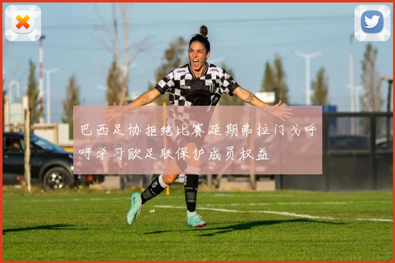 巴西足协拒绝比赛延期弗拉门戈呼吁学习欧足联保护成员权益