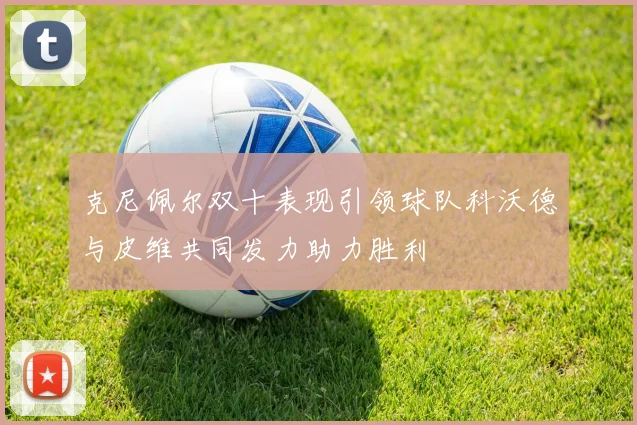 克尼佩尔双十表现引领球队科沃德与皮维共同发力助力胜利