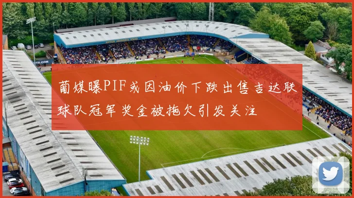 葡媒曝PIF或因油价下跌出售吉达联球队冠军奖金被拖欠引发关注
