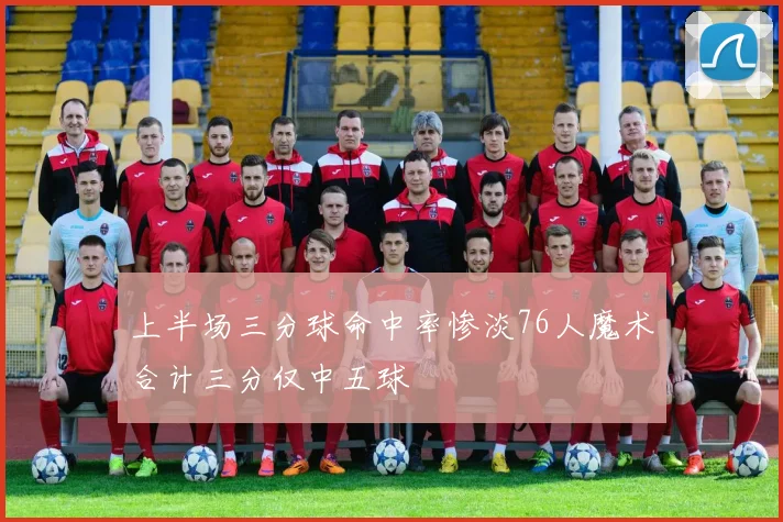 上半场三分球命中率惨淡76人魔术合计三分仅中五球