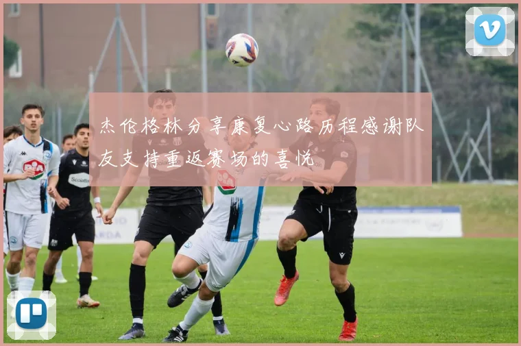 杰伦格林分享康复心路历程感谢队友支持重返赛场的喜悦