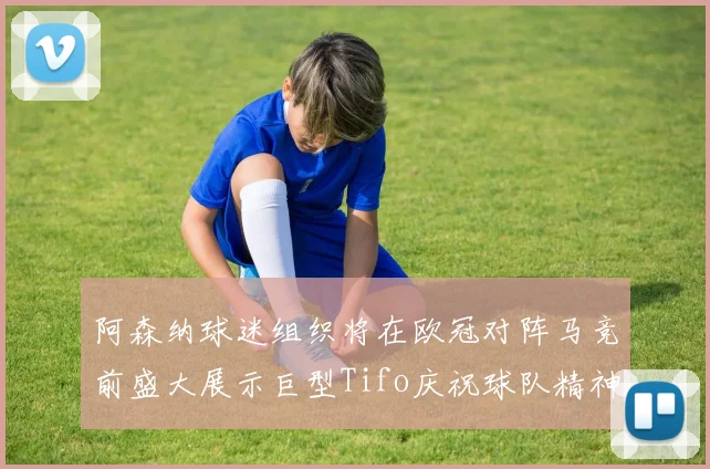 阿森纳球迷组织将在欧冠对阵马竞前盛大展示巨型Tifo庆祝球队精神