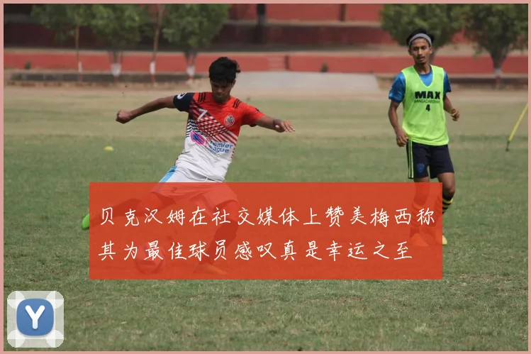 贝克汉姆在社交媒体上赞美梅西称其为最佳球员感叹真是幸运之至