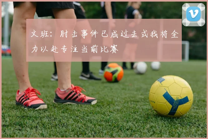 文班：肘击事件已成过去式我将全力以赴专注当前比赛