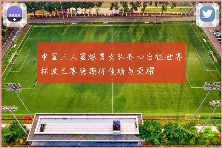 中国三人篮球男女队齐心出征世界杯波兰赛场期待佳绩与荣耀