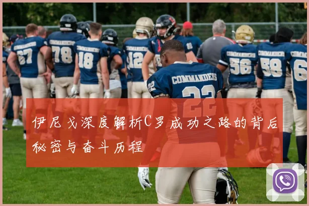 伊尼戈深度解析C罗成功之路的背后秘密与奋斗历程
