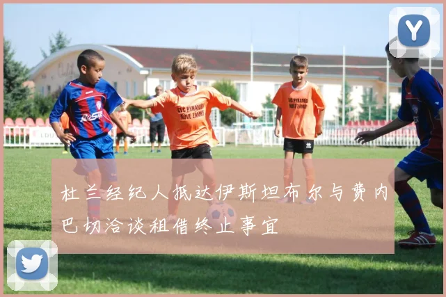 杜兰经纪人抵达伊斯坦布尔与费内巴切洽谈租借终止事宜
