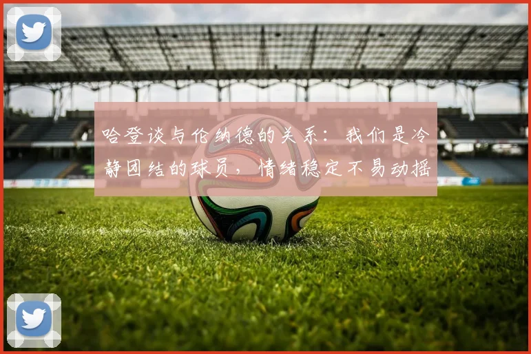 哈登谈与伦纳德的关系：我们是冷静团结的球员，情绪稳定不易动摇