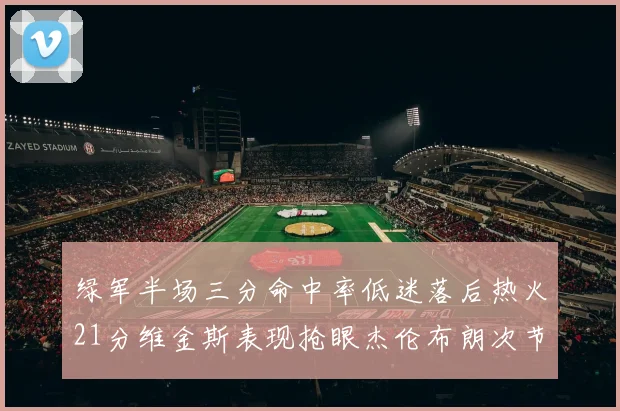 绿军半场三分命中率低迷落后热火21分维金斯表现抢眼杰伦布朗次节独得15分